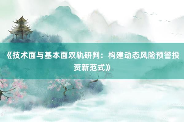 《技术面与基本面双轨研判：构建动态风险预警投资新范式》