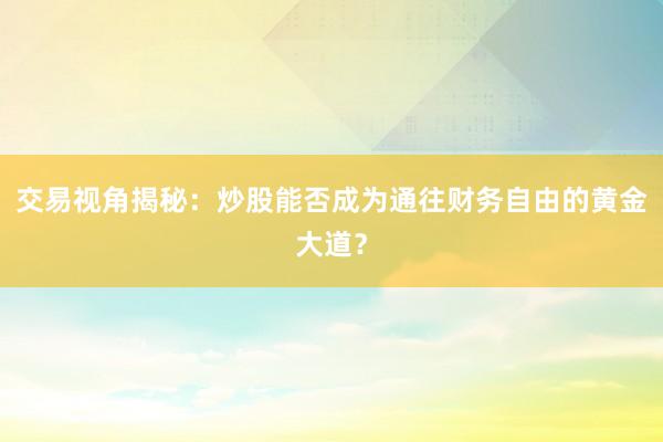 交易视角揭秘:炒股能否成为通往财务自由的黄金大道?