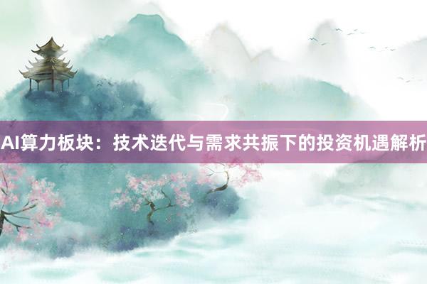 AI算力板块：技术迭代与需求共振下的投资机遇解析