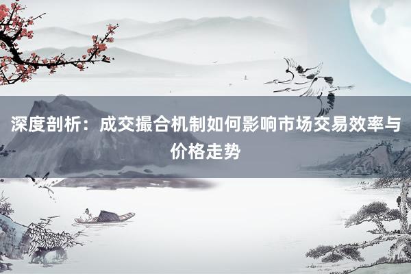深度剖析：成交撮合机制如何影响市场交易效率与价格走势