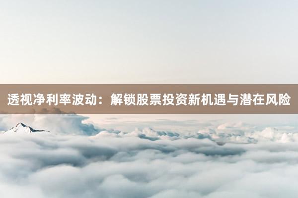 透视净利率波动：解锁股票投资新机遇与潜在风险