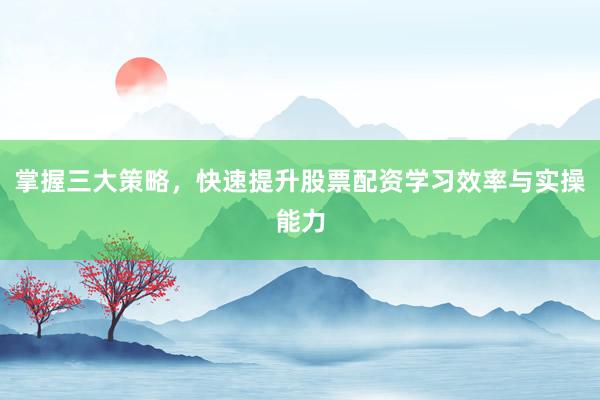 掌握三大策略，快速提升股票配资学习效率与实操能力