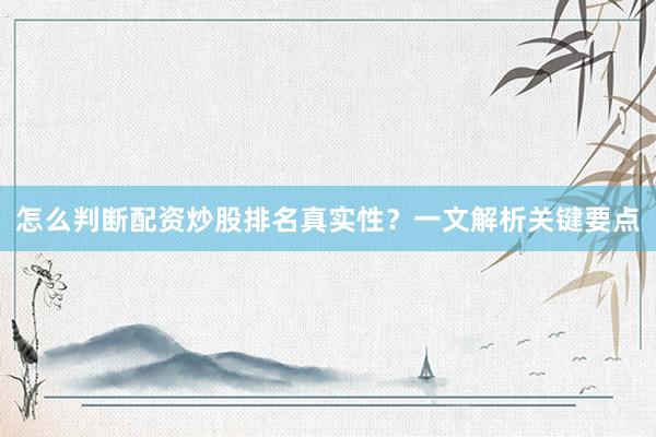 怎么判断配资炒股排名真实性？一文解析关键要点
