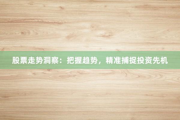 股票走势洞察：把握趋势，精准捕捉投资先机