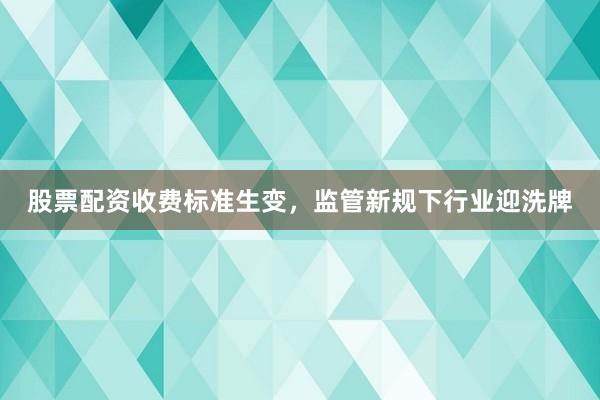 股票配资收费标准生变，监管新规下行业迎洗牌