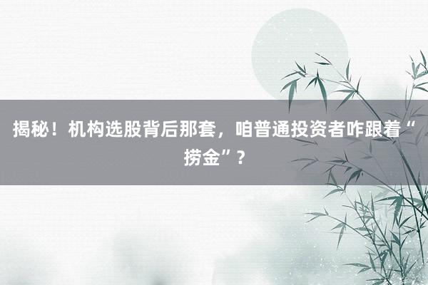 揭秘！机构选股背后那套，咱普通投资者咋跟着“捞金”？