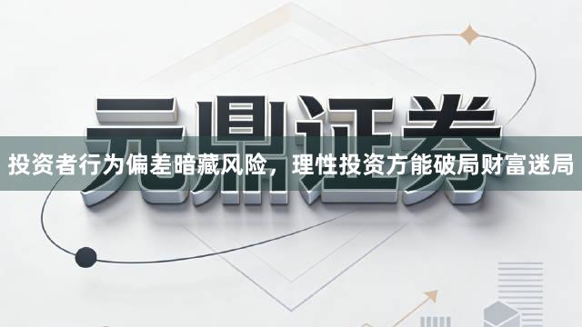 投资者行为偏差暗藏风险，理性投资方能破局财富迷局
