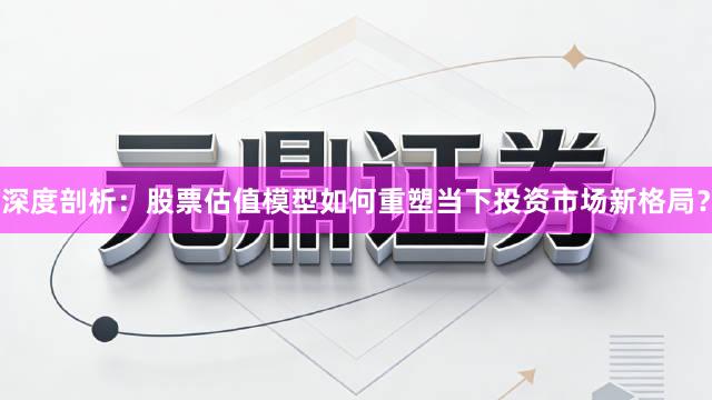 深度剖析：股票估值模型如何重塑当下投资市场新格局？