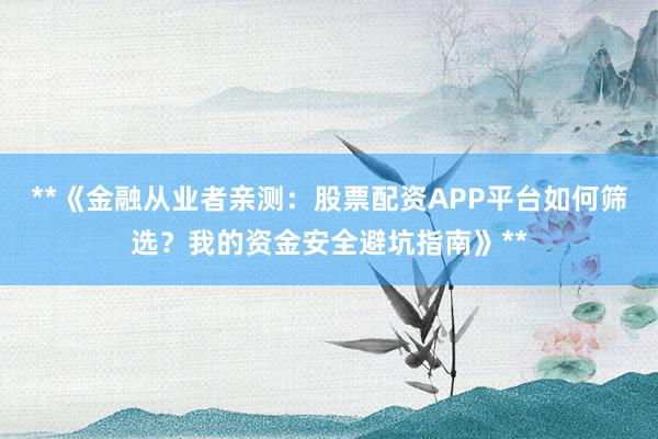 **《金融从业者亲测：股票配资APP平台如何筛选？我的资金安全避坑指南》**
