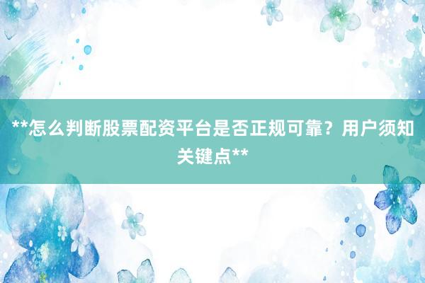**怎么判断股票配资平台是否正规可靠？用户须知关键点**