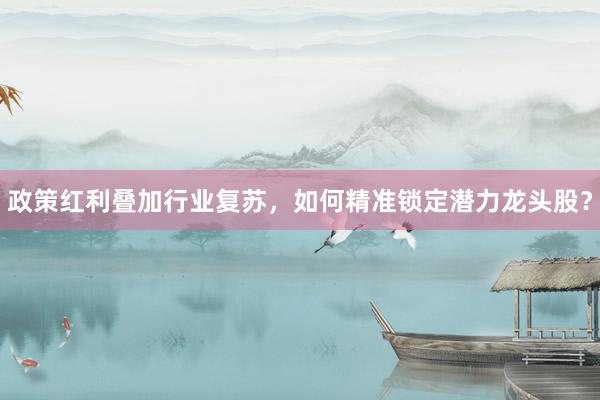 政策红利叠加行业复苏，如何精准锁定潜力龙头股？