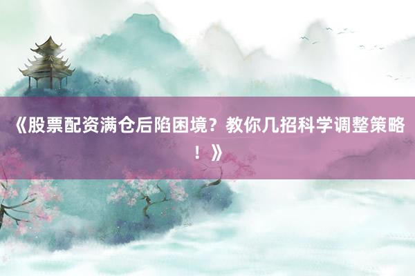《股票配资满仓后陷困境？教你几招科学调整策略！》