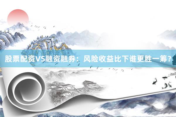 股票配资VS融资融券：风险收益比下谁更胜一筹？