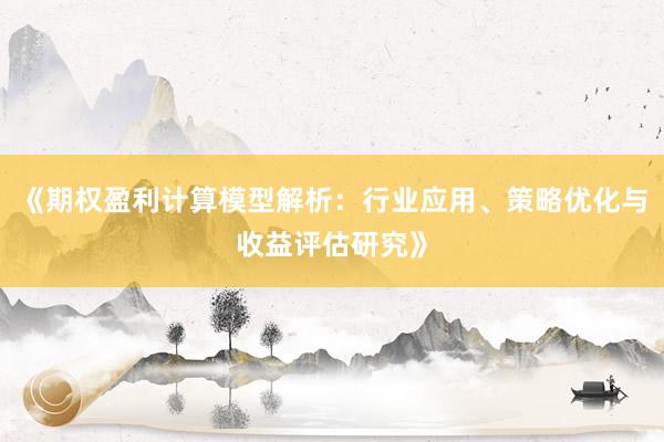 《期权盈利计算模型解析：行业应用、策略优化与收益评估研究》