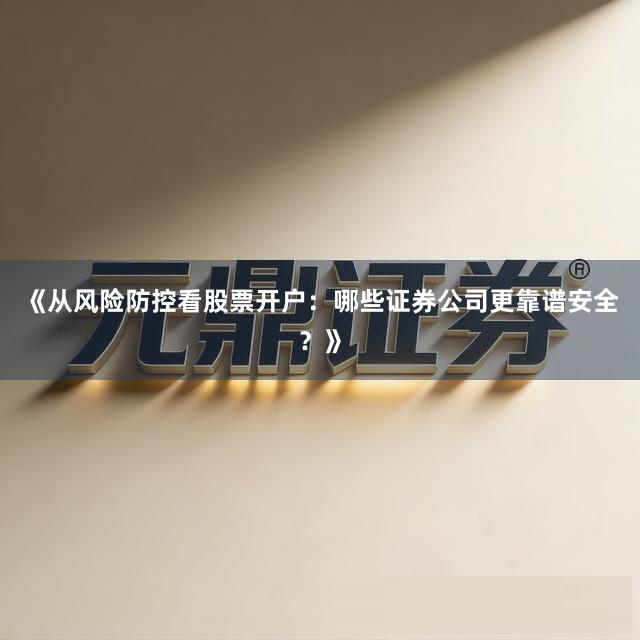 《从风险防控看股票开户：哪些证券公司更靠谱安全？》