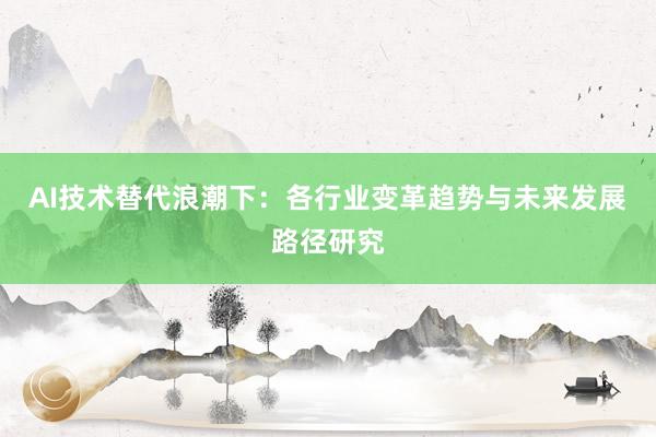 AI技术替代浪潮下：各行业变革趋势与未来发展路径研究
