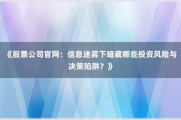 《股票公司官网：信息迷雾下暗藏哪些投资风险与决策陷阱？》
