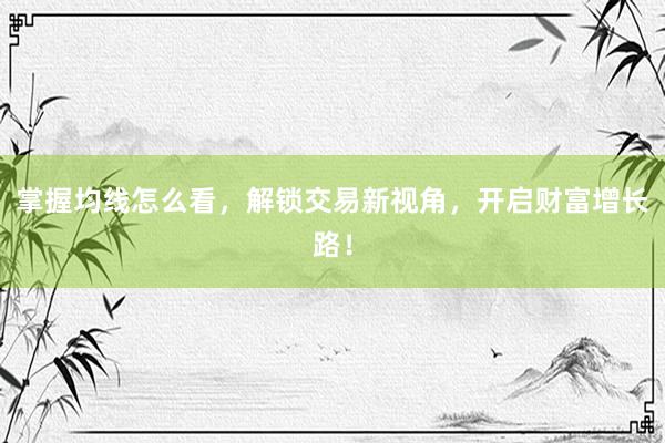 掌握均线怎么看，解锁交易新视角，开启财富增长路！