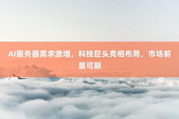 AI服务器需求激增，科技巨头竞相布局，市场前景可期