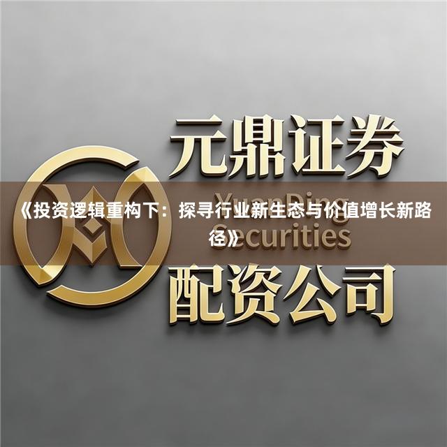 《投资逻辑重构下:探寻行业新生态与价值增长新路径》