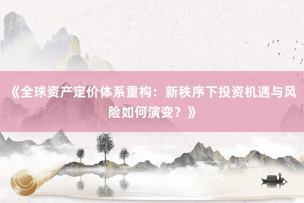 《全球资产定价体系重构：新秩序下投资机遇与风险如何演变？》