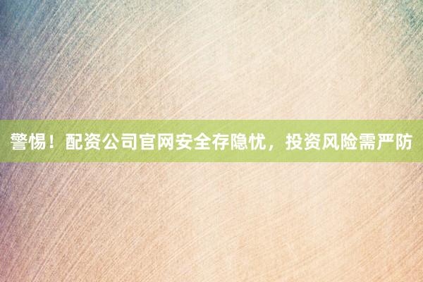 警惕！配资公司官网安全存隐忧，投资风险需严防