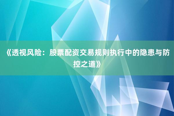 《透视风险：股票配资交易规则执行中的隐患与防控之道》