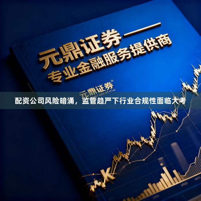 配资公司风险暗涌，监管趋严下行业合规性面临大考