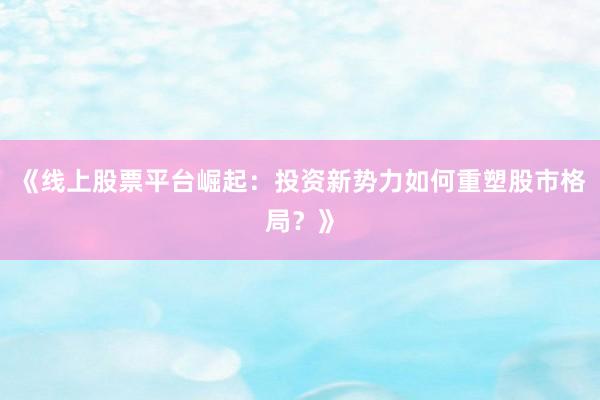 《线上股票平台崛起：投资新势力如何重塑股市格局？》