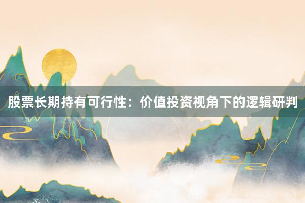 股票长期持有可行性：价值投资视角下的逻辑研判