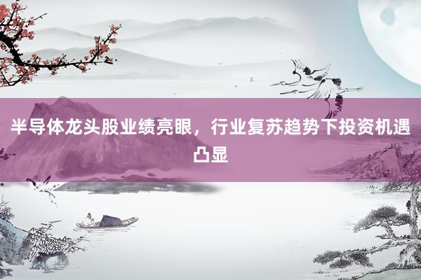 半导体龙头股业绩亮眼，行业复苏趋势下投资机遇凸显
