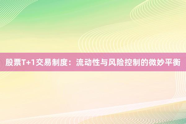 股票T+1交易制度：流动性与风险控制的微妙平衡