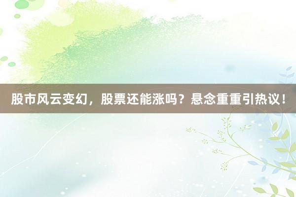 股市风云变幻，股票还能涨吗？悬念重重引热议！