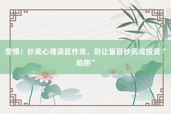 警惕！抄底心理误区作祟，别让盲目抄底成投资“陷阱”