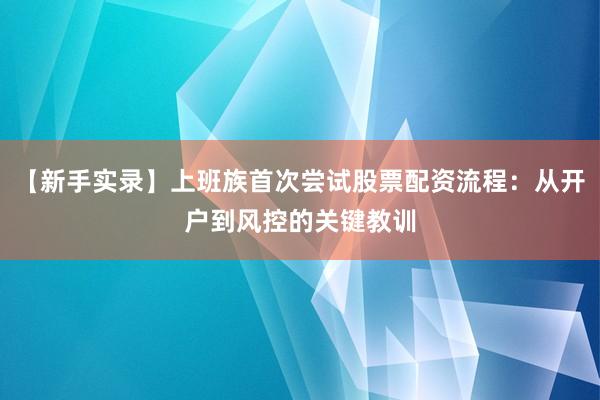 【新手实录】上班族首次尝试股票配资流程：从开户到风控的关键教训