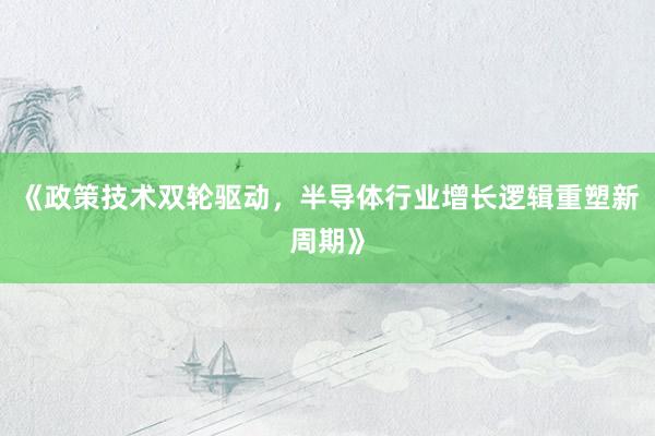 《政策技术双轮驱动，半导体行业增长逻辑重塑新周期》