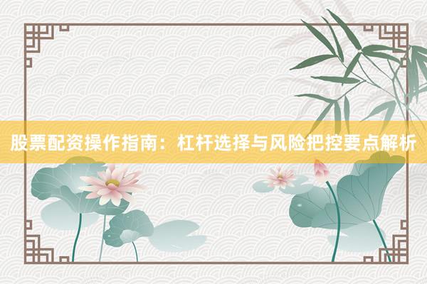 股票配资操作指南:杠杆选择与风险把控要点解析