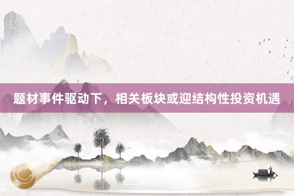 题材事件驱动下，相关板块或迎结构性投资机遇