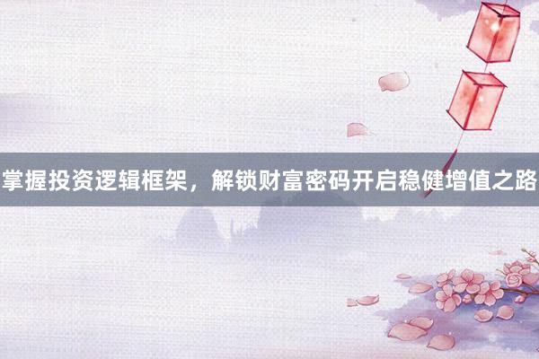 掌握投资逻辑框架，解锁财富密码开启稳健增值之路