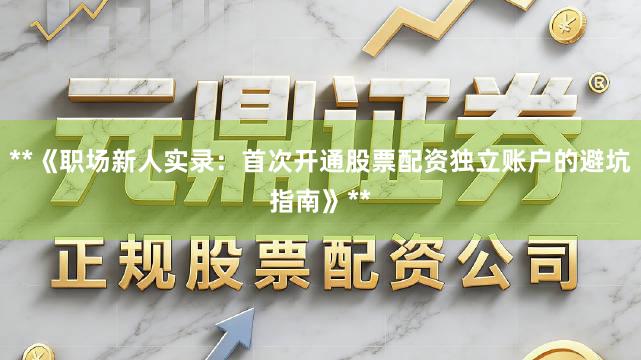 **《职场新人实录：首次开通股票配资独立账户的避坑指南》**