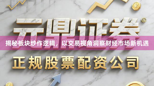 揭秘板块炒作逻辑，以交易视角洞察财经市场新机遇