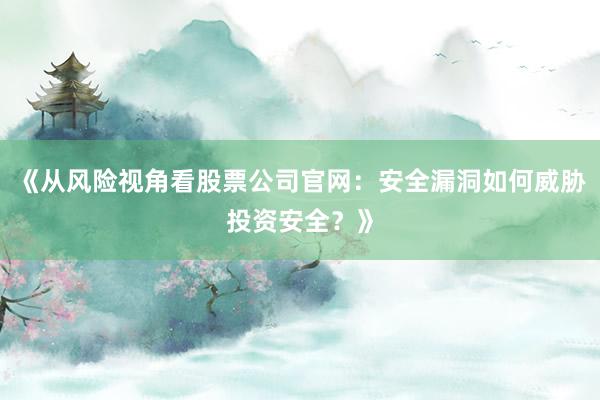 《从风险视角看股票公司官网：安全漏洞如何威胁投资安全？》