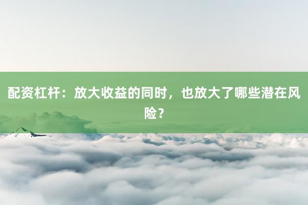 配资杠杆：放大收益的同时，也放大了哪些潜在风险？