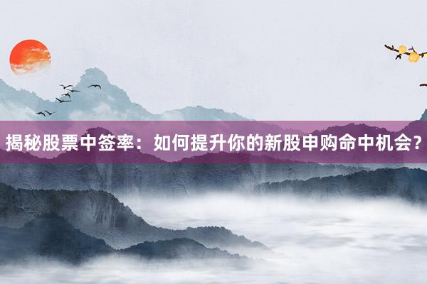揭秘股票中签率:如何提升你的新股申购命中机会?