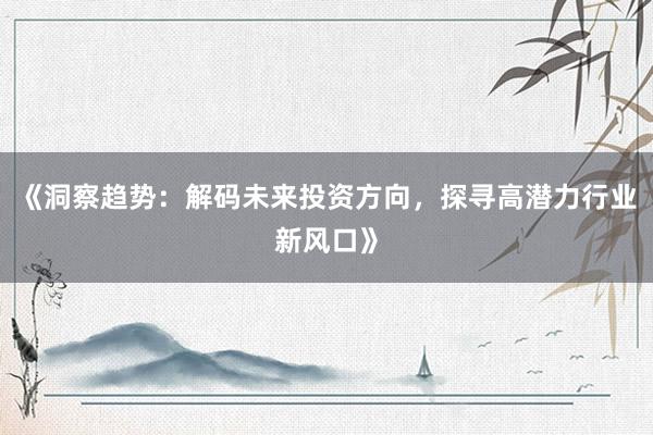 《洞察趋势：解码未来投资方向，探寻高潜力行业新风口》