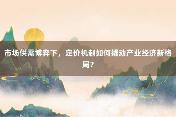 市场供需博弈下，定价机制如何撬动产业经济新格局？