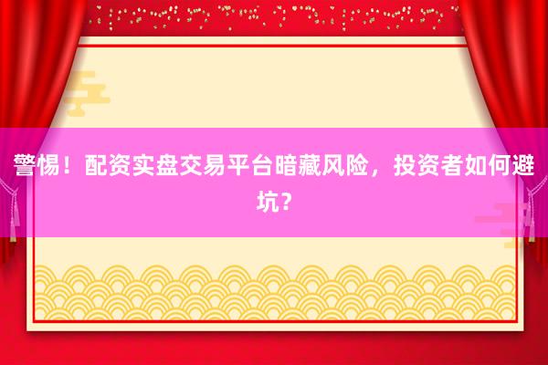 警惕！配资实盘交易平台暗藏风险，投资者如何避坑？
