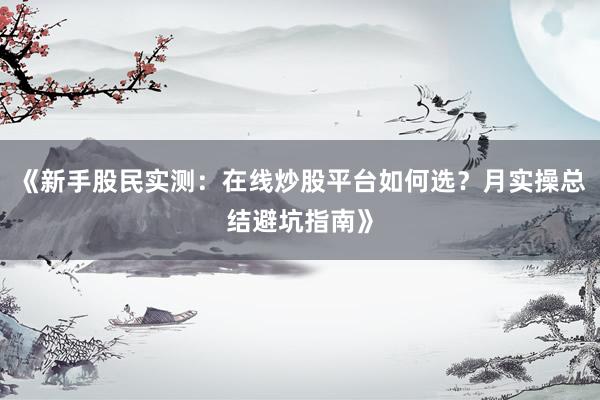 《新手股民实测：在线炒股平台如何选？月实操总结避坑指南》