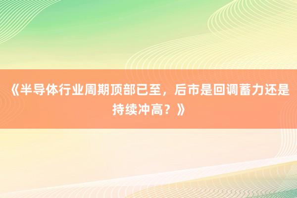 《半导体行业周期顶部已至，后市是回调蓄力还是持续冲高？》