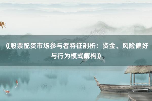 《股票配资市场参与者特征剖析：资金、风险偏好与行为模式解构》